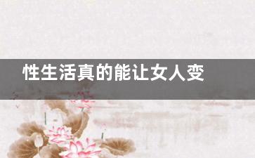 性生活真的能让女人变漂亮吗 性生活对女性的影响(能否进行性生活)